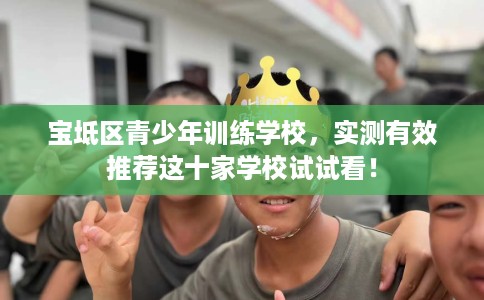 宝坻区青少年训练学校,实测有效推荐这十家学校试试看! 宝坻区青少年训练学校,实测有效推荐这十家学校试试看!