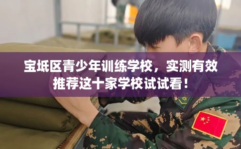 宝坻区青少年训练学校,实测有效推荐这十家学校试试看! 宝坻区青少年训练学校,实测有效推荐这十家学校试试看!