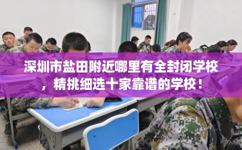 深圳市盐田附近哪里有全封闭学校，精挑细选十家靠谱的学校！