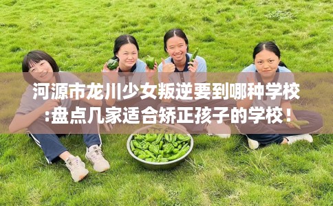 河源市龙川少女叛逆要到哪种学校:盘点几家适合矫正孩子的学校! 河源市龙川少女叛逆要到哪种学校:盘点几家适合矫正孩子的学校!