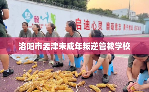 洛阳市孟津未成年叛逆管教学校