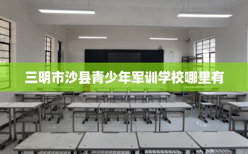 三明市沙县青少年军训学校哪里有 三明市沙县青少年军训学校哪里有