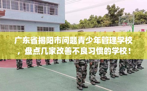 广东省揭阳市问题青少年管理学校，盘点几家改善不良习惯的学校！