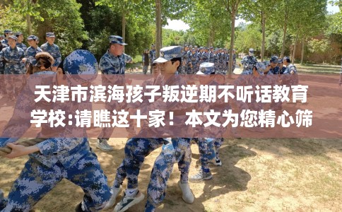 天津市滨海孩子叛逆期不听话教育学校:请瞧这十家!本文为您精心筛选! 天津市滨海孩子叛逆期不听话教育学校:请瞧这十家!本文为您精心筛选!