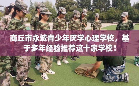 商丘市永城青少年厌学心理学校，基于多年经验推荐这十家学校！