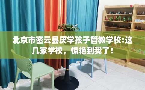 北京市密云县厌学孩子管教学校:这几家学校，惊艳到我了！