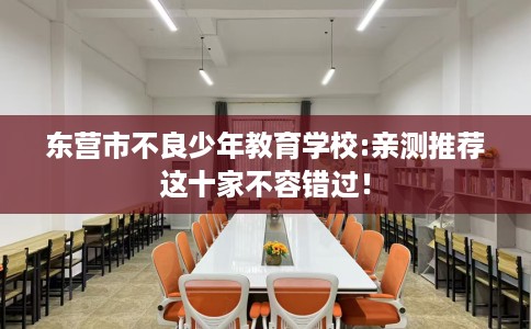 东营市不良少年教育学校:亲测推荐这十家不容错过！