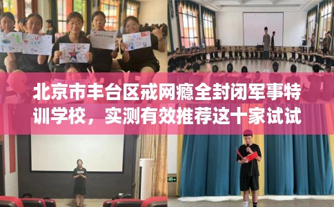 北京市丰台区戒网瘾全封闭军事特训学校,实测有效推荐这十家试试看! 北京市丰台区戒网瘾全封闭军事特训学校,实测有效推荐这十家试试看!