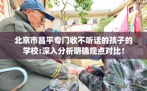 北京市昌平专门收不听话的孩子的学校:深入分析明确观点对比！