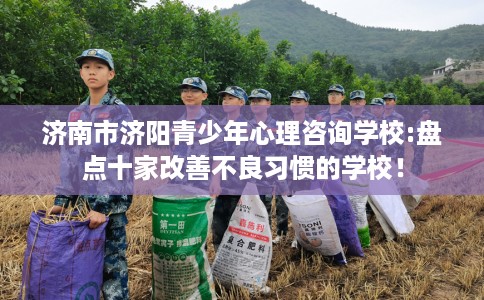 济南市济阳青少年心理咨询学校:盘点十家改善不良习惯的学校！