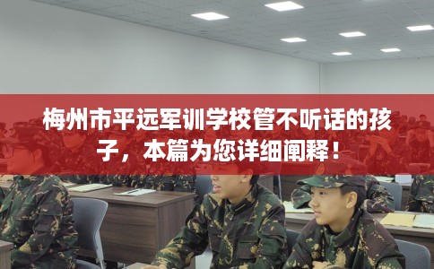 梅州市平远军训学校管不听话的孩子,本篇为您详细阐释! 梅州市平远军训学校管不听话的孩子,本篇为您详细阐释!