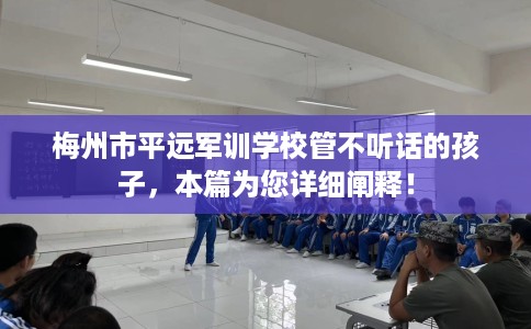 梅州市平远军训学校管不听话的孩子,本篇为您详细阐释! 梅州市平远军训学校管不听话的孩子,本篇为您详细阐释!
