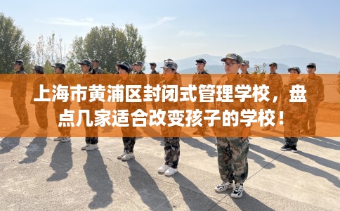 上海市黄浦区封闭式管理学校,盘点几家适合改变孩子的学校! 上海市黄浦区封闭式管理学校,盘点几家适合改变孩子的学校!