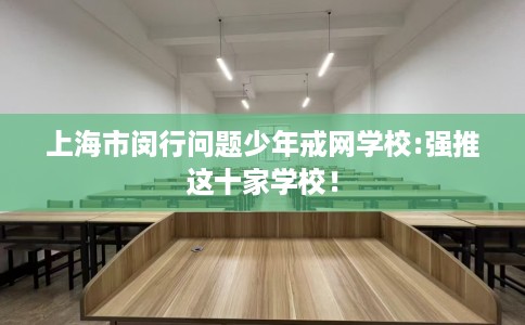 上海市闵行问题少年戒网学校:强推这十家学校! 上海市闵行问题少年戒网学校:强推这十家学校!