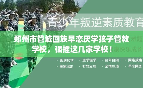 郑州市管城回族早恋厌学孩子管教学校,强推这几家学校! 郑州市管城回族早恋厌学孩子管教学校,强推这几家学校!