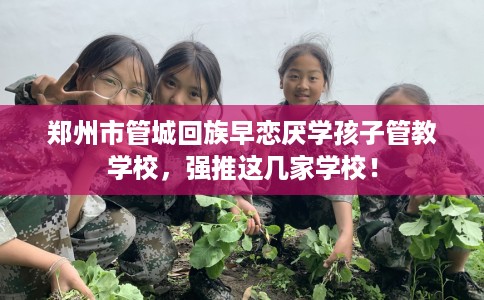 郑州市管城回族早恋厌学孩子管教学校,强推这几家学校! 郑州市管城回族早恋厌学孩子管教学校,强推这几家学校!