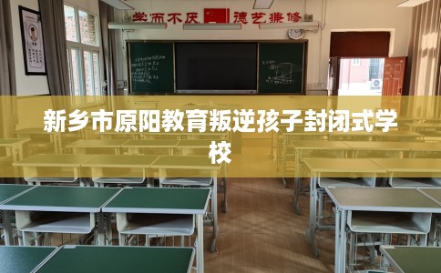 新乡市原阳教育叛逆孩子封闭式学校