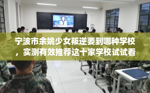 宁波市余姚少女叛逆要到哪种学校,实测有效推荐这十家学校试试看! 宁波市余姚少女叛逆要到哪种学校,实测有效推荐这十家学校试试看!