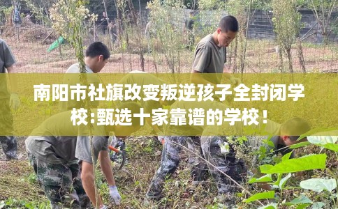 南阳市社旗改变叛逆孩子全封闭学校:甄选十家靠谱的学校！