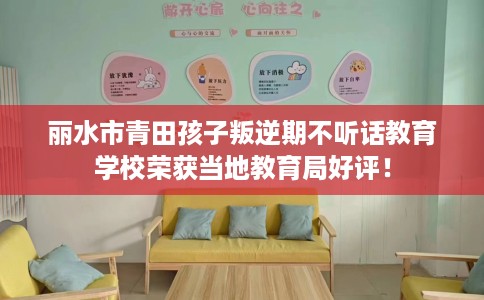 丽水市青田孩子叛逆期不听话教育学校荣获当地教育局好评！