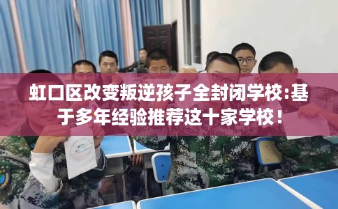 虹口区改变叛逆孩子全封闭学校:基于多年经验推荐这十家学校! 虹口区改变叛逆孩子全封闭学校:基于多年经验推荐这十家学校!