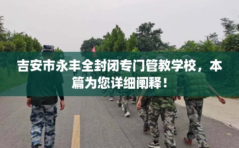 吉安市永丰全封闭专门管教学校，本篇为您详细阐释！