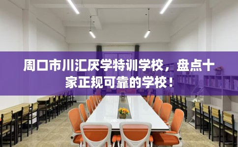 周口市川汇厌学特训学校,盘点十家正规可靠的学校! 周口市川汇厌学特训学校,盘点十家正规可靠的学校!