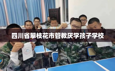 四川省攀枝花市管教厌学孩子学校
