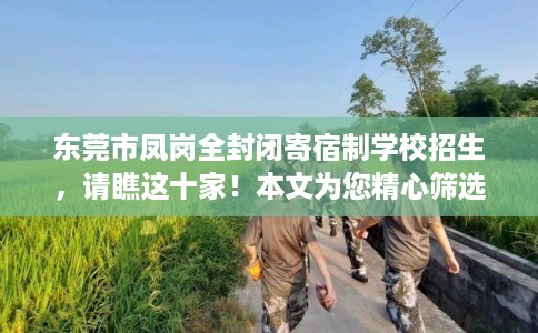 东莞市凤岗全封闭寄宿制学校招生,请瞧这十家!本文为您精心筛选! 东莞市凤岗全封闭寄宿制学校招生,请瞧这十家!本文为您精心筛选!