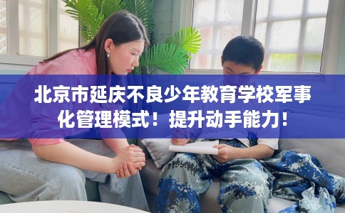 北京市延庆不良少年教育学校军事化管理模式!提升动手能力! 北京市延庆不良少年教育学校军事化管理模式!提升动手能力!