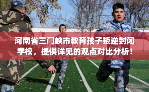 河南省三门峡市教育孩子叛逆封闭学校,提供详见的观点对比分析! 河南省三门峡市教育孩子叛逆封闭学校,提供详见的观点对比分析!