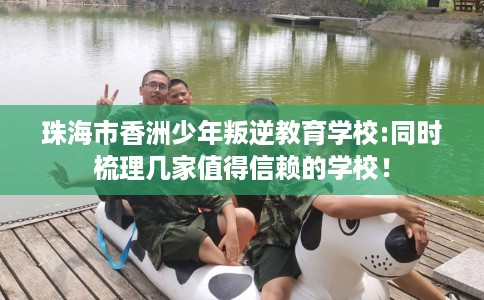 珠海市香洲少年叛逆教育学校:同时梳理几家值得信赖的学校！