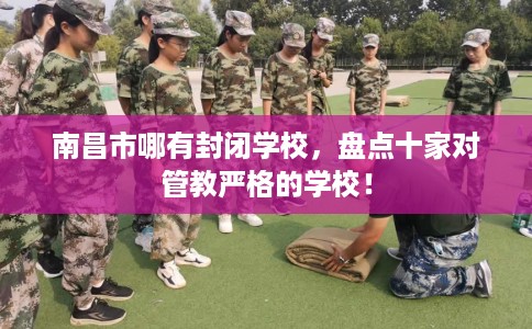 南昌市哪有封闭学校，盘点十家对管教严格的学校！