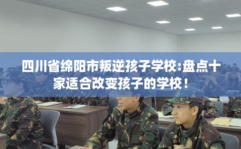 四川省绵阳市叛逆孩子学校:盘点十家适合改变孩子的学校! 四川省绵阳市叛逆孩子学校:盘点十家适合改变孩子的学校!