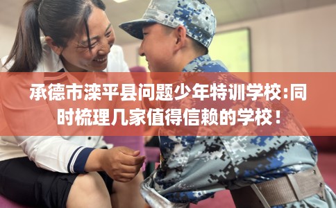 承德市滦平县问题少年特训学校:同时梳理几家值得信赖的学校！