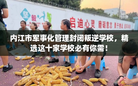 内江市军事化管理封闭叛逆学校，精选这十家学校必有你需！