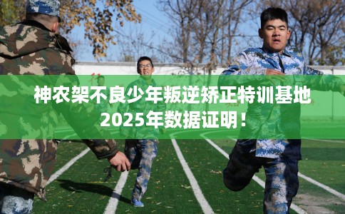 神农架不良少年叛逆矫正特训基地2025年数据证明！