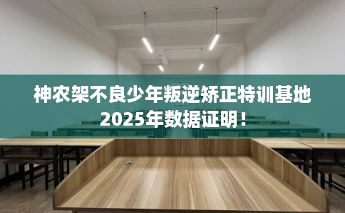 神农架不良少年叛逆矫正特训基地2025年数据证明！