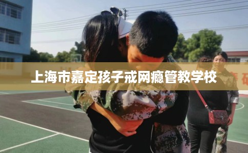 上海市嘉定孩子戒网瘾管教学校 上海市嘉定孩子戒网瘾管教学校