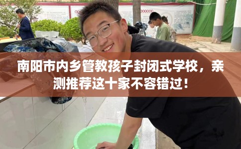 南阳市内乡管教孩子封闭式学校,亲测推荐这十家不容错过! 南阳市内乡管教孩子封闭式学校,亲测推荐这十家不容错过!