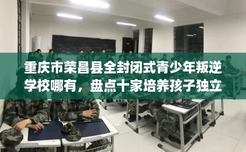 重庆市荣昌县全封闭式青少年叛逆学校哪有，盘点十家培养孩子独立能力学校！