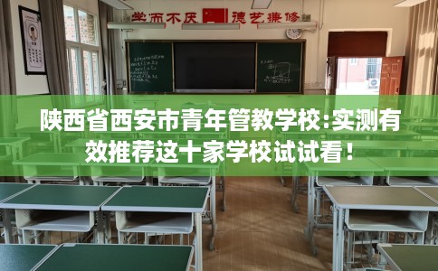 陕西省西安市青年管教学校:实测有效推荐这十家学校试试看! 陕西省西安市青年管教学校:实测有效推荐这十家学校试试看!