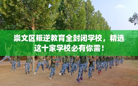 崇文区叛逆教育全封闭学校,精选这十家学校必有你需! 崇文区叛逆教育全封闭学校,精选这十家学校必有你需!