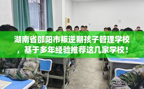 湖南省邵阳市叛逆期孩子管理学校，基于多年经验推荐这几家学校！