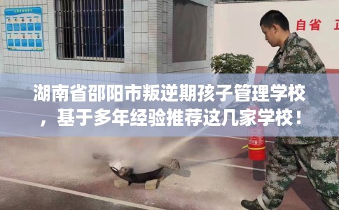 湖南省邵阳市叛逆期孩子管理学校，基于多年经验推荐这几家学校！