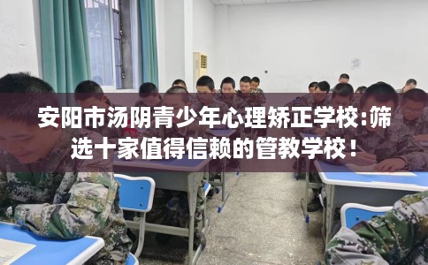 安阳市汤阴青少年心理矫正学校:筛选十家值得信赖的管教学校! 安阳市汤阴青少年心理矫正学校:筛选十家值得信赖的管教学校!