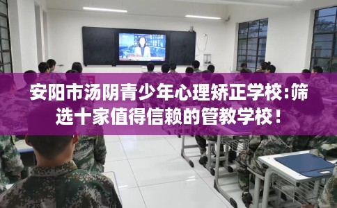安阳市汤阴青少年心理矫正学校:筛选十家值得信赖的管教学校! 安阳市汤阴青少年心理矫正学校:筛选十家值得信赖的管教学校!