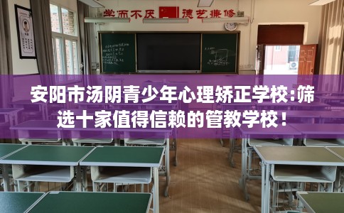 安阳市汤阴青少年心理矫正学校:筛选十家值得信赖的管教学校! 安阳市汤阴青少年心理矫正学校:筛选十家值得信赖的管教学校!