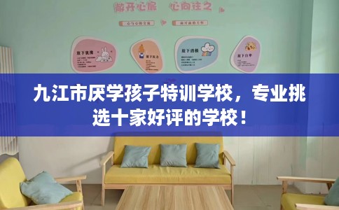 九江市厌学孩子特训学校，专业挑选十家好评的学校！