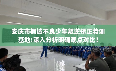 安庆市桐城不良少年叛逆矫正特训基地:深入分析明确观点对比! 安庆市桐城不良少年叛逆矫正特训基地:深入分析明确观点对比!